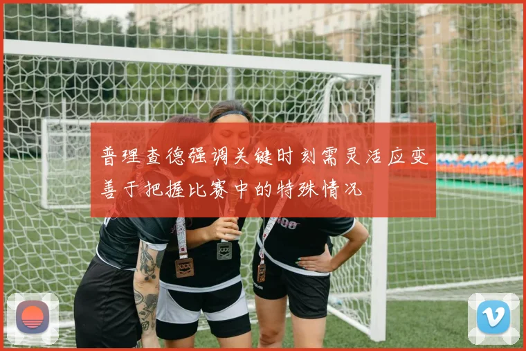 普理查德强调关键时刻需灵活应变善于把握比赛中的特殊情况