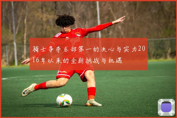 骑士争夺东部第一的决心与实力2016年以来的全新挑战与机遇