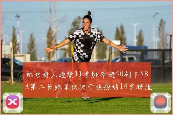 凯尔特人连续11季胜率超50创下NBA第二长纪录仅次于快船的14季辉煌