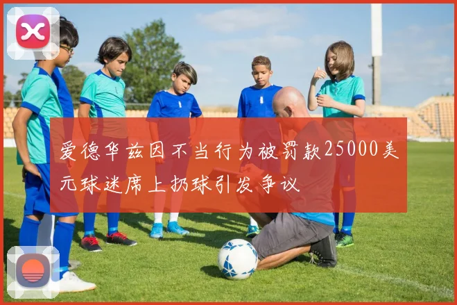 爱德华兹因不当行为被罚款25000美元球迷席上扔球引发争议