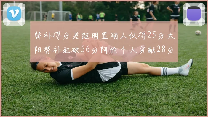 替补得分差距明显湖人仅得25分太阳替补狂砍56分阿伦个人贡献28分