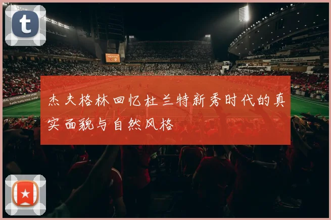 杰夫格林回忆杜兰特新秀时代的真实面貌与自然风格