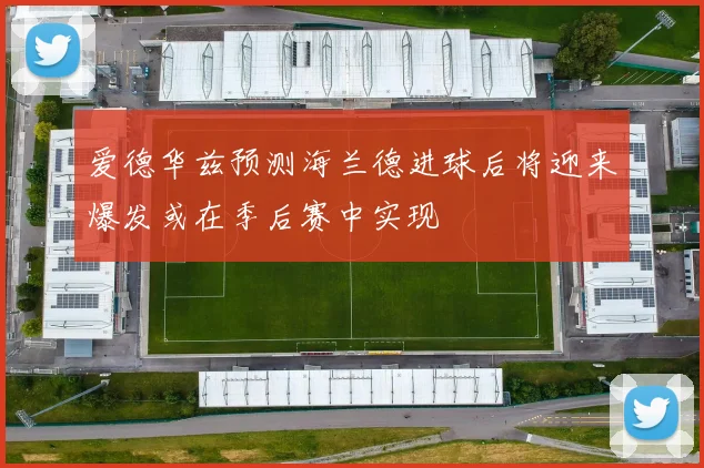 爱德华兹预测海兰德进球后将迎来爆发或在季后赛中实现