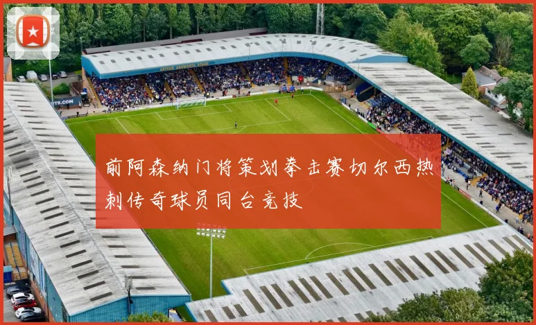 前阿森纳门将策划拳击赛切尔西热刺传奇球员同台竞技