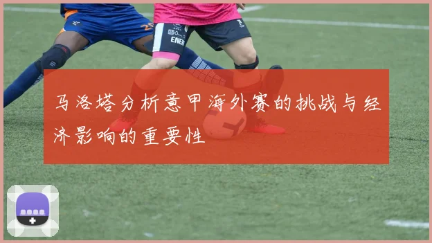 马洛塔分析意甲海外赛的挑战与经济影响的重要性
