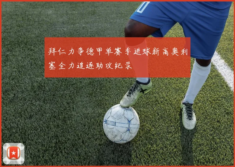 拜仁力争德甲单赛季进球新高奥利塞全力追逐助攻纪录