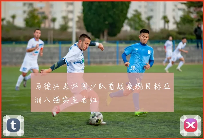 马德兴点评国少队首战表现目标亚洲八强实至名归