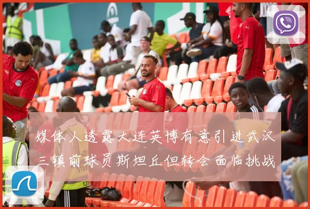 媒体人透露大连英博有意引进武汉三镇前球员斯坦丘但转会面临挑战