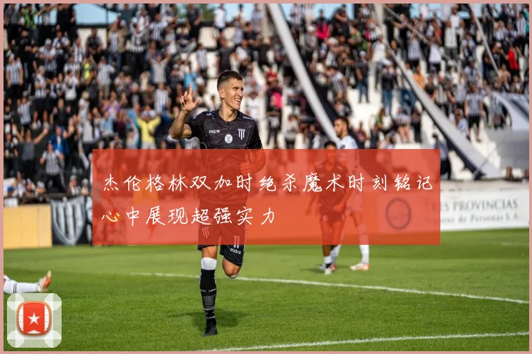 杰伦格林双加时绝杀魔术时刻铭记心中展现超强实力
