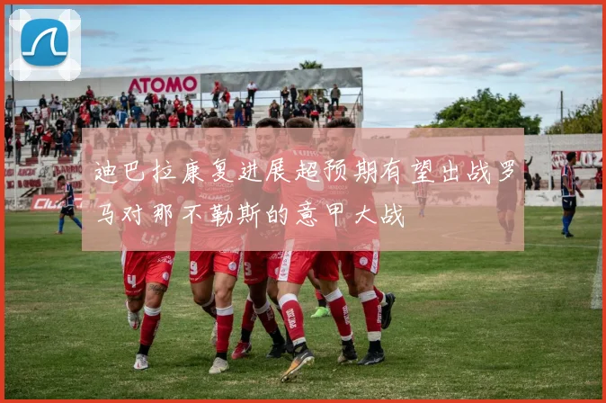 迪巴拉康复进展超预期有望出战罗马对那不勒斯的意甲大战