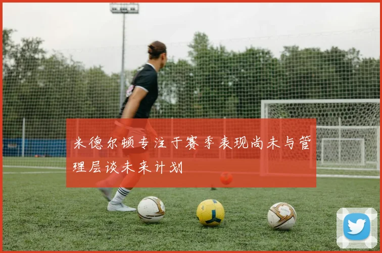 米德尔顿专注于赛季表现尚未与管理层谈未来计划