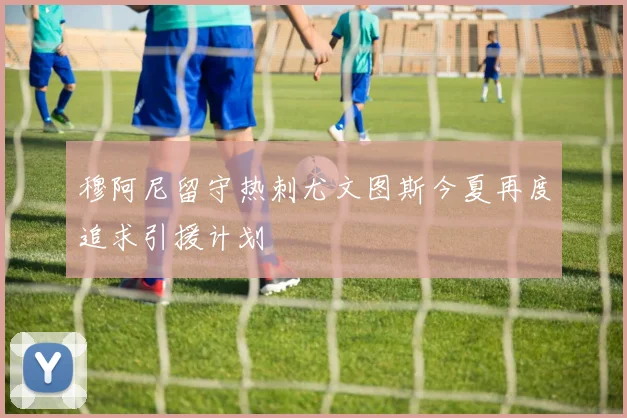 穆阿尼留守热刺尤文图斯今夏再度追求引援计划