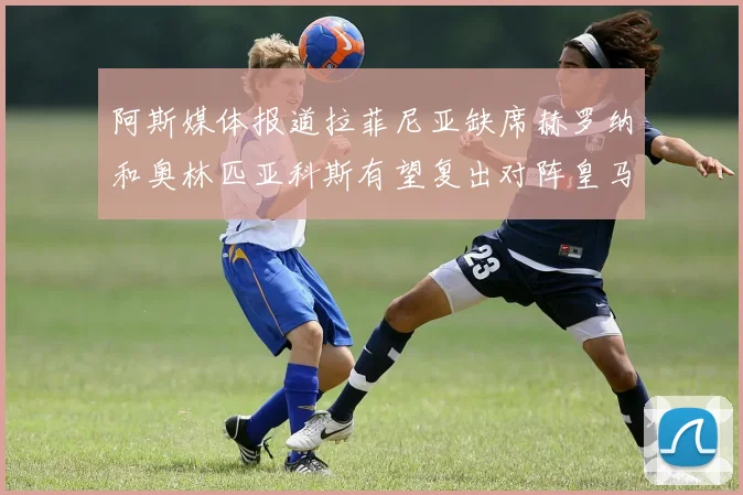 阿斯媒体报道拉菲尼亚缺席赫罗纳和奥林匹亚科斯有望复出对阵皇马