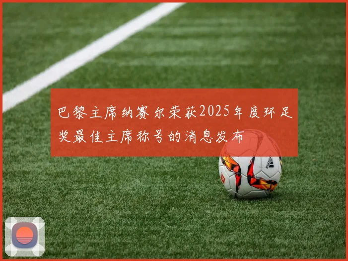 巴黎主席纳赛尔荣获2025年度环足奖最佳主席称号的消息发布