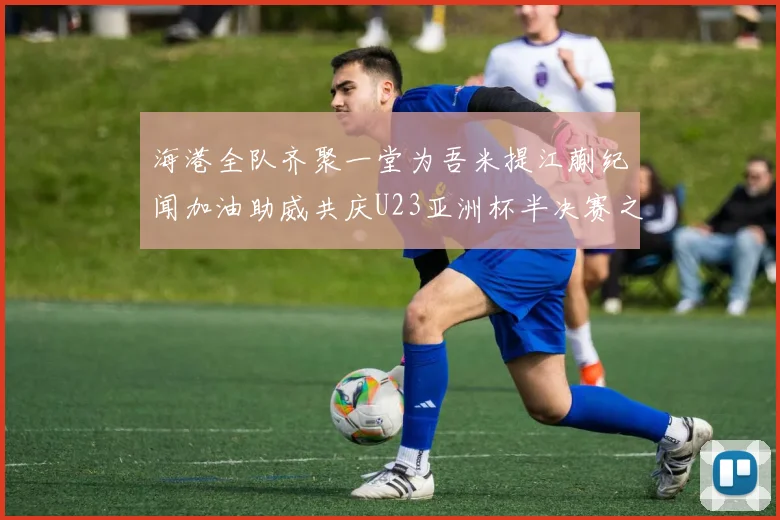 海港全队齐聚一堂为吾米提江蒯纪闻加油助威共庆U23亚洲杯半决赛之夜
