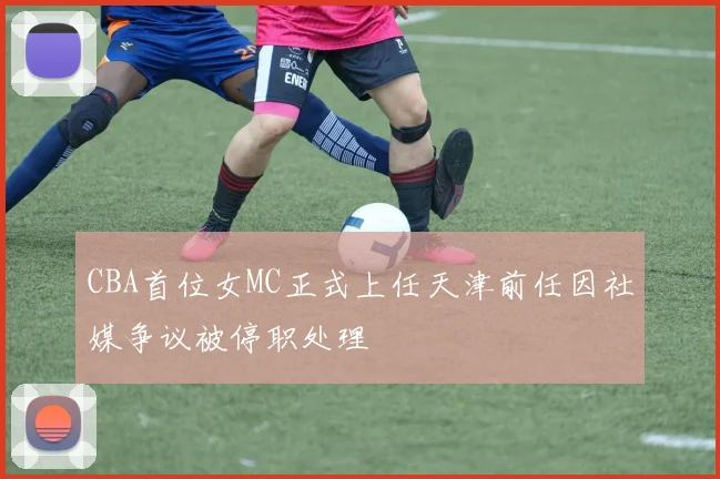 CBA首位女MC正式上任天津前任因社媒争议被停职处理