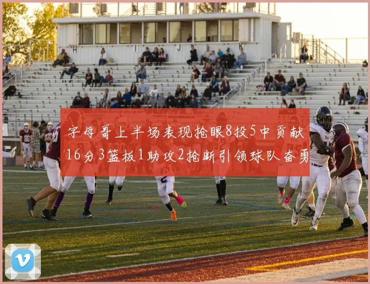 字母哥上半场表现抢眼8投5中贡献16分3篮板1助攻2抢断引领球队奋勇争先