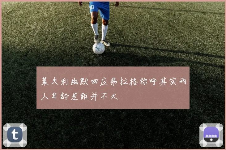 莱夫利幽默回应弗拉格称呼其实两人年龄差距并不大