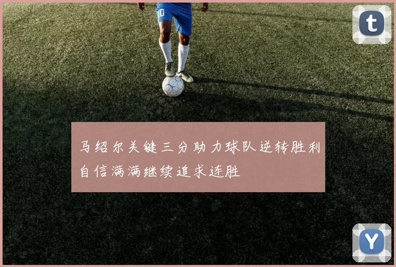 马绍尔关键三分助力球队逆转胜利自信满满继续追求连胜