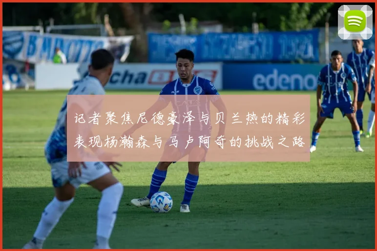 记者聚焦尼德豪泽与贝兰热的精彩表现杨瀚森与马卢阿奇的挑战之路依旧艰难