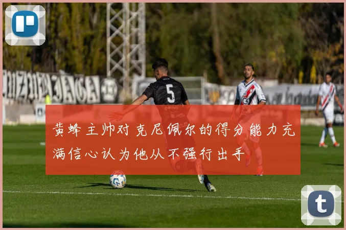 黄蜂主帅对克尼佩尔的得分能力充满信心认为他从不强行出手