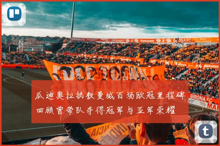 瓜迪奥拉执教曼城百场欧冠里程碑回顾曾带队夺得冠军与亚军荣耀