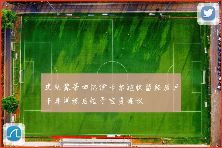 皮纳蒙蒂回忆伊卡尔迪收留经历卢卡库训练后给予宝贵建议