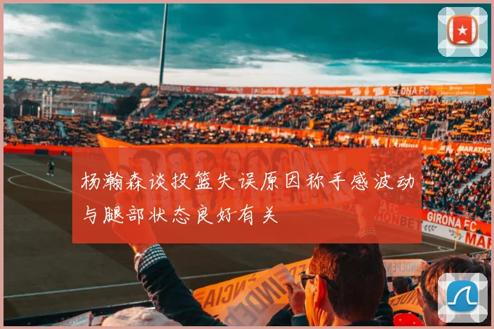 杨瀚森谈投篮失误原因称手感波动与腿部状态良好有关