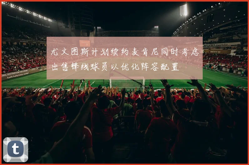 尤文图斯计划续约麦肯尼同时考虑出售锋线球员以优化阵容配置