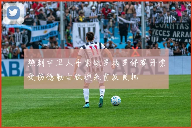 热刺中卫人手紧缺罗梅罗停赛丹索受伤德勒古欣迎来首发良机