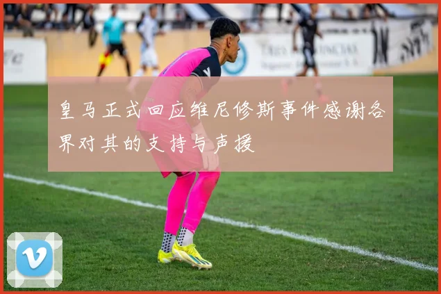 皇马正式回应维尼修斯事件感谢各界对其的支持与声援