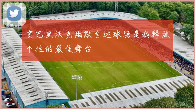 贾巴里沃克幽默自述球场是我释放个性的最佳舞台
