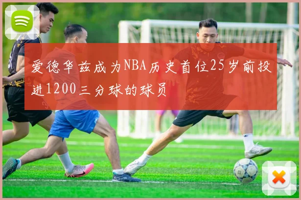 爱德华兹成为NBA历史首位25岁前投进1200三分球的球员